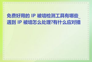 免费好用的 IP 被墙检测工具有哪些_遇到 IP 被墙怎么处理?有什么应对措施