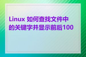 Linux 如何查找文件中的关键字并显示前后100行