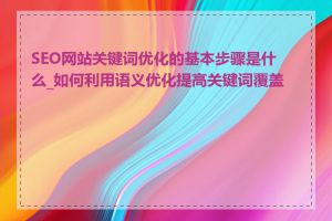 SEO网站关键词优化的基本步骤是什么_如何利用语义优化提高关键词覆盖面