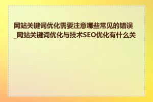 网站关键词优化需要注意哪些常见的错误_网站关键词优化与技术SEO优化有什么关系