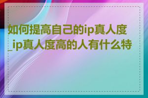 如何提高自己的ip真人度_ip真人度高的人有什么特点