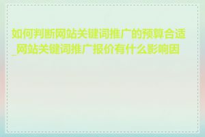 如何判断网站关键词推广的预算合适_网站关键词推广报价有什么影响因素