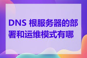 DNS 根服务器的部署和运维模式有哪些