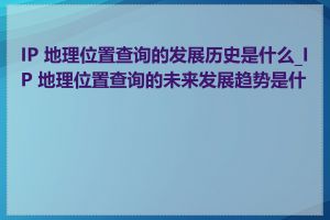 IP 地理位置查询的发展历史是什么_IP 地理位置查询的未来发展趋势是什么