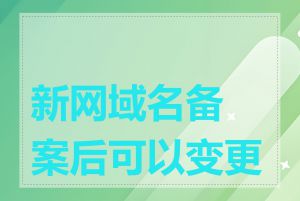 新网域名备案后可以变更吗