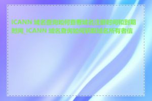 ICANN 域名查询如何查看域名注册时间和到期时间_ICANN 域名查询如何获取域名所有者信息