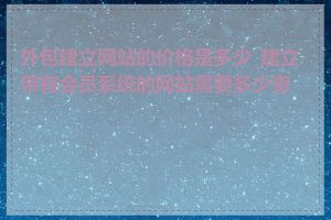 外包建立网站的价格是多少_建立带有会员系统的网站需要多少资金