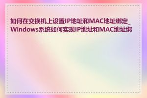 如何在交换机上设置IP地址和MAC地址绑定_Windows系统如何实现IP地址和MAC地址绑定