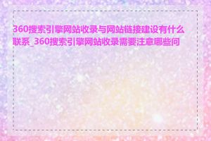 360搜索引擎网站收录与网站链接建设有什么联系_360搜索引擎网站收录需要注意哪些问题