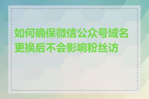 如何确保微信公众号域名更换后不会影响粉丝访问