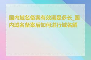 国内域名备案有效期是多长_国内域名备案后如何进行域名解析