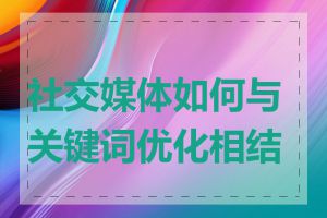 社交媒体如何与关键词优化相结合