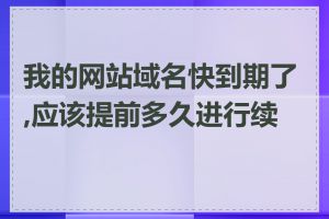 我的网站域名快到期了,应该提前多久进行续费