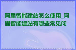 阿里智能建站怎么使用_阿里智能建站有哪些常见问题