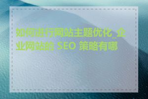 如何进行网站主题优化_企业网站的 SEO 策略有哪些