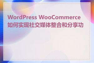 WordPress WooCommerce 如何实现社交媒体整合和分享功能