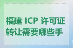 福建 ICP 许可证转让需要哪些手续