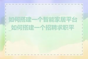 如何搭建一个智能家居平台_如何搭建一个招聘求职平台