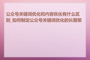 公众号关键词优化和内容优化有什么区别_如何制定公众号关键词优化的长期策略