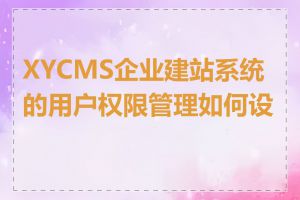 XYCMS企业建站系统的用户权限管理如何设置