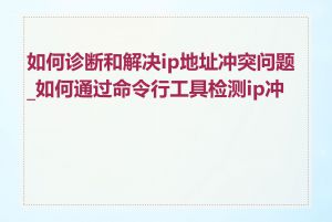 如何诊断和解决ip地址冲突问题_如何通过命令行工具检测ip冲突