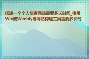 搭建一个个人博客网站需要多长时间_使用Wix或Weebly等网站构建工具需要多长时间