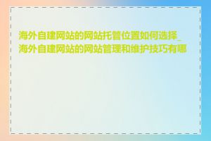 海外自建网站的网站托管位置如何选择_海外自建网站的网站管理和维护技巧有哪些