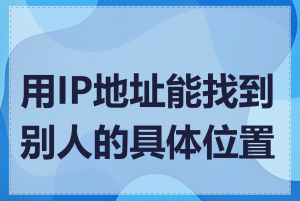 用IP地址能找到别人的具体位置吗