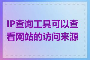 IP查询工具可以查看网站的访问来源吗