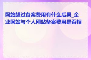 网站超过备案费用有什么后果_企业网站与个人网站备案费用是否相同