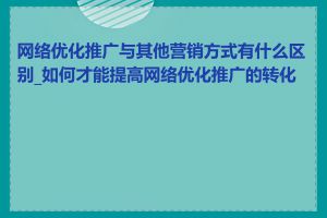 网络优化推广与其他营销方式有什么区别_如何才能提高网络优化推广的转化率