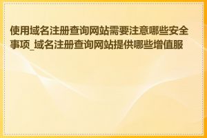 使用域名注册查询网站需要注意哪些安全事项_域名注册查询网站提供哪些增值服务