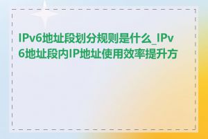 IPv6地址段划分规则是什么_IPv6地址段内IP地址使用效率提升方法