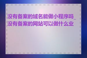 没有备案的域名能做小程序吗_没有备案的网站可以做什么业务