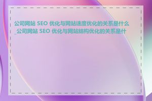 公司网站 SEO 优化与网站速度优化的关系是什么_公司网站 SEO 优化与网站结构优化的关系是什么