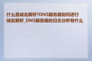 什么是域名解析?DNS服务器如何进行域名解析_DNS服务器的日志分析有什么用