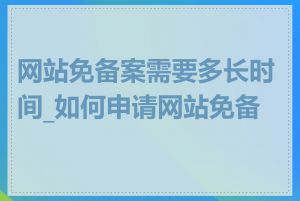 网站免备案需要多长时间_如何申请网站免备案