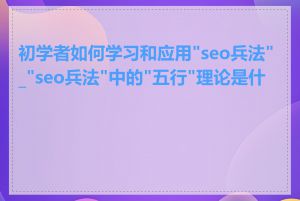 初学者如何学习和应用"seo兵法"_"seo兵法"中的"五行"理论是什么