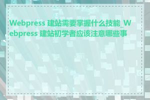 Webpress 建站需要掌握什么技能_Webpress 建站初学者应该注意哪些事项