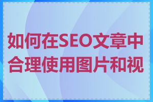 如何在SEO文章中合理使用图片和视频