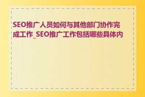 SEO推广人员如何与其他部门协作完成工作_SEO推广工作包括哪些具体内容