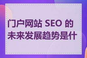 门户网站 SEO 的未来发展趋势是什么