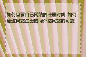 如何查看自己网站的注册时间_如何通过网站注册时间评估网站的可靠性