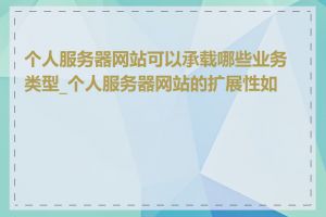 个人服务器网站可以承载哪些业务类型_个人服务器网站的扩展性如何