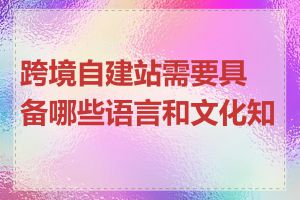 跨境自建站需要具备哪些语言和文化知识