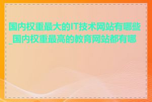 国内权重最大的IT技术网站有哪些_国内权重最高的教育网站都有哪些