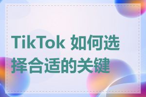 TikTok 如何选择合适的关键词