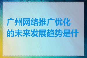 广州网络推广优化的未来发展趋势是什么