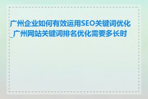 广州企业如何有效运用SEO关键词优化_广州网站关键词排名优化需要多长时间