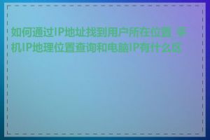 如何通过IP地址找到用户所在位置_手机IP地理位置查询和电脑IP有什么区别